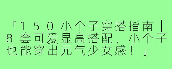 「150小个子穿搭指南｜8套可爱显高搭配，小个子也能穿出元气少女感！」