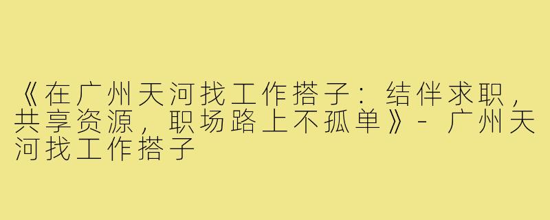 《在广州天河找工作搭子：结伴求职，共享资源，职场路上不孤单》-广州天河找工作搭子