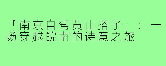 「南京自驾黄山搭子」：一场穿越皖南的诗意之旅