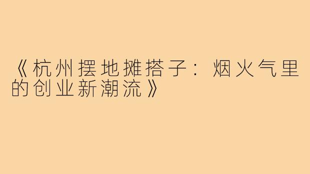 《杭州摆地摊搭子：烟火气里的创业新潮流》