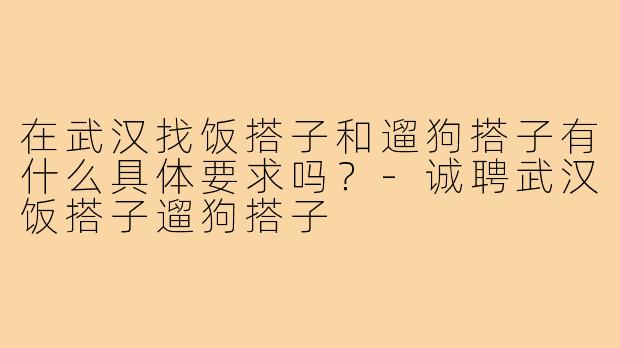 在武汉找饭搭子和遛狗搭子有什么具体要求吗？-诚聘武汉饭搭子遛狗搭子