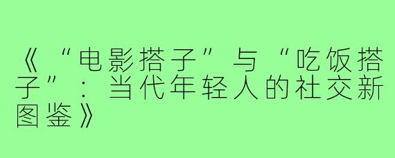 《“电影搭子”与“吃饭搭子”:当代年轻人的社交新图鉴》