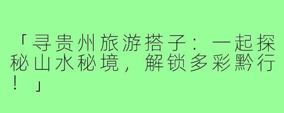 「寻贵州旅游搭子:一起探秘山水秘境,解锁多彩黔行!」