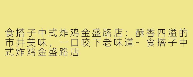 食搭子中式炸鸡金盛路店：酥香四溢的市井美味，一口咬下老味道-食搭子中式炸鸡金盛路店