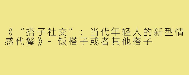 《“搭子社交”:当代年轻人的新型情感代餐》-饭搭子或者其他搭子