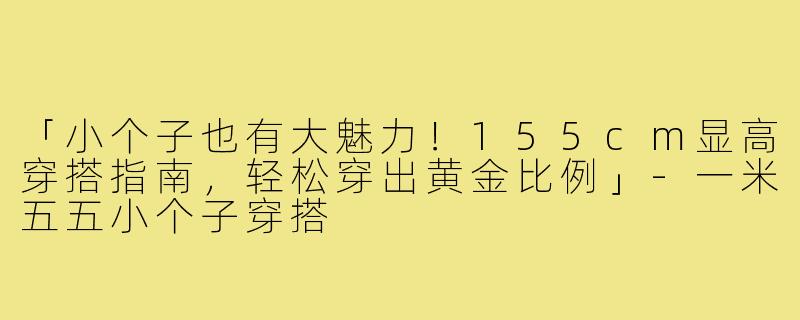「小个子也有大魅力！155cm显高穿搭指南，轻松穿出黄金比例」-一米五五小个子穿搭