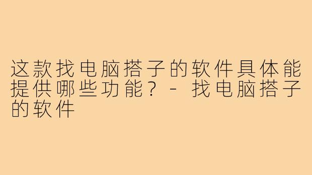 这款找电脑搭子的软件具体能提供哪些功能?-找电脑搭子的软件