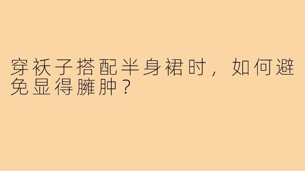 穿袄子搭配半身裙时，如何避免显得臃肿？