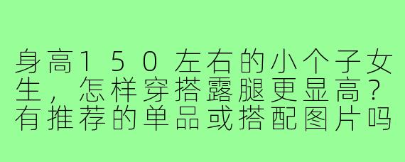 身高150左右的小个子女生,怎样穿搭露腿更显高?有推荐的单品或搭配图片吗?