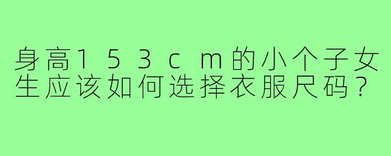 身高153cm的小个子女生应该如何选择衣服尺码?