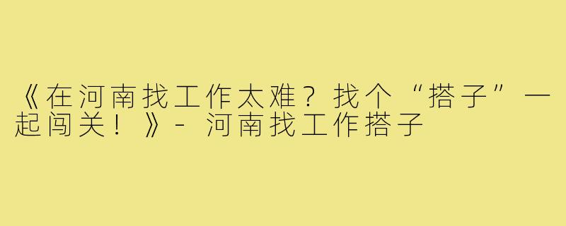《在河南找工作太难？找个“搭子”一起闯关！》-河南找工作搭子