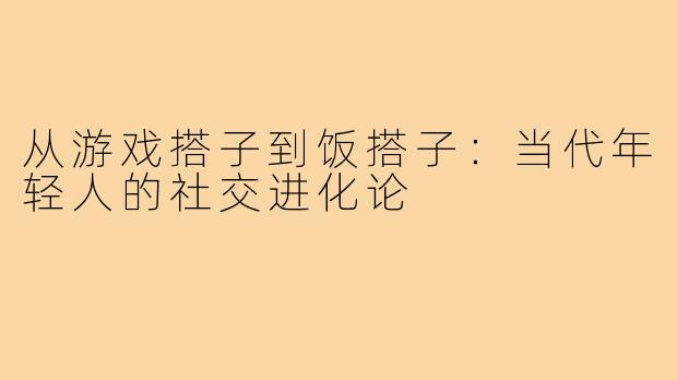 从游戏搭子到饭搭子：当代年轻人的社交进化论