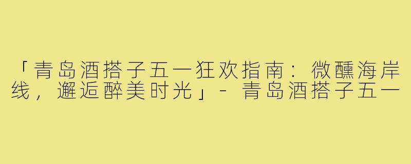 「青岛酒搭子五一狂欢指南：微醺海岸线，邂逅醉美时光」-青岛酒搭子五一