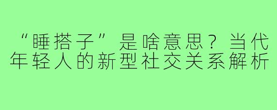 “睡搭子”是啥意思？当代年轻人的新型社交关系解析