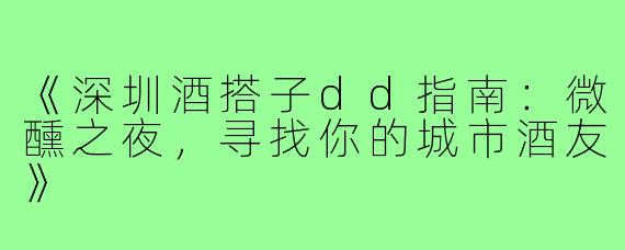 《深圳酒搭子dd指南：微醺之夜，寻找你的城市酒友》