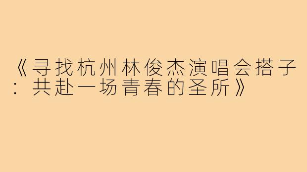 《寻找杭州林俊杰演唱会搭子：共赴一场青春的圣所》