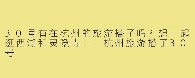 30号有在杭州的旅游搭子吗？想一起逛西湖和灵隐寺！-杭州旅游搭子30号