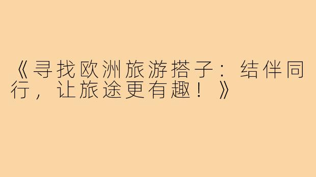《寻找欧洲旅游搭子:结伴同行,让旅途更有趣!》