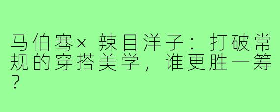 马伯骞×辣目洋子：打破常规的穿搭美学，谁更胜一筹？