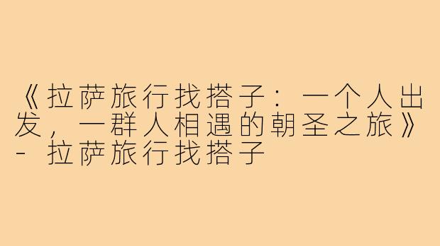 《拉萨旅行找搭子：一个人出发，一群人相遇的朝圣之旅》-拉萨旅行找搭子