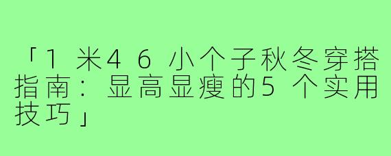 「1米46小个子秋冬穿搭指南:显高显瘦的5个实用技巧」