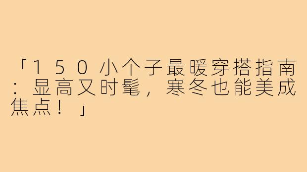 「150小个子最暖穿搭指南：显高又时髦，寒冬也能美成焦点！」