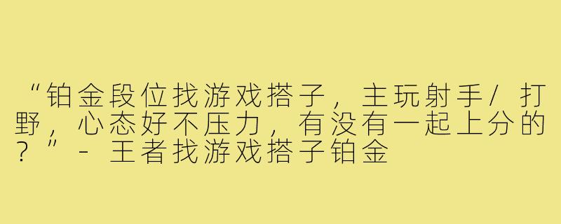 “铂金段位找游戏搭子,主玩射手/打野,心态好不压力,有没有一起上分的?”-王者找游戏搭子铂金