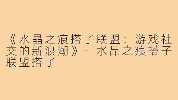 《水晶之痕搭子联盟：游戏社交的新浪潮》-水晶之痕搭子联盟搭子