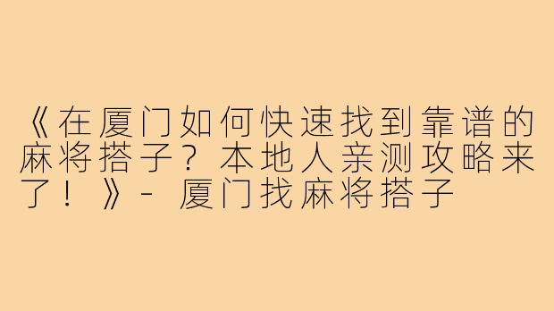 《在厦门如何快速找到靠谱的麻将搭子？本地人亲测攻略来了！》-厦门找麻将搭子