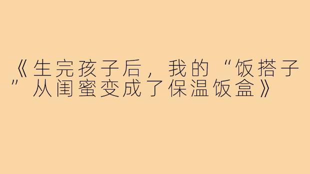 《生完孩子后,我的“饭搭子”从闺蜜变成了保温饭盒》