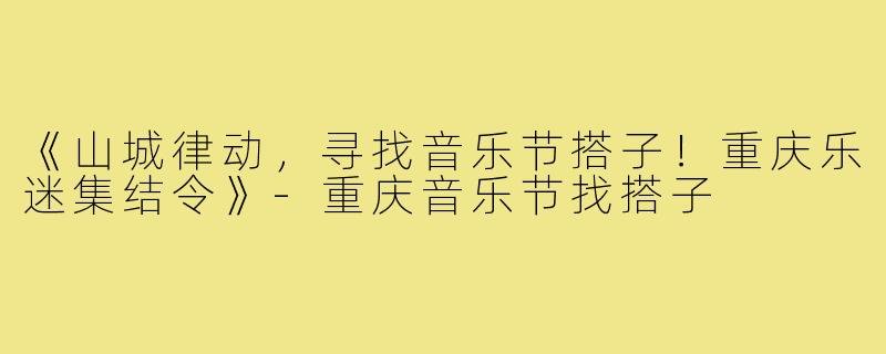 《山城律动，寻找音乐节搭子！重庆乐迷集结令》-重庆音乐节找搭子