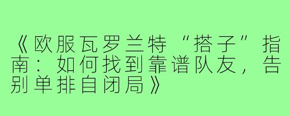 《欧服瓦罗兰特“搭子”指南：如何找到靠谱队友，告别单排自闭局》