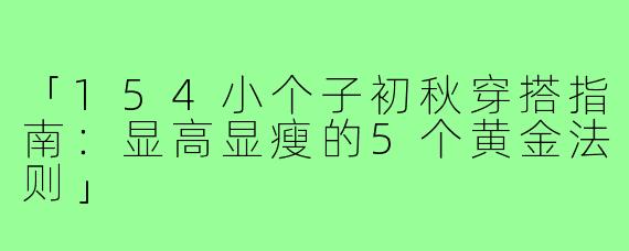 「154小个子初秋穿搭指南：显高显瘦的5个黄金法则」
