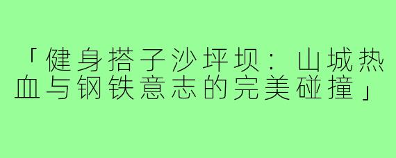 「健身搭子沙坪坝：山城热血与钢铁意志的完美碰撞」
