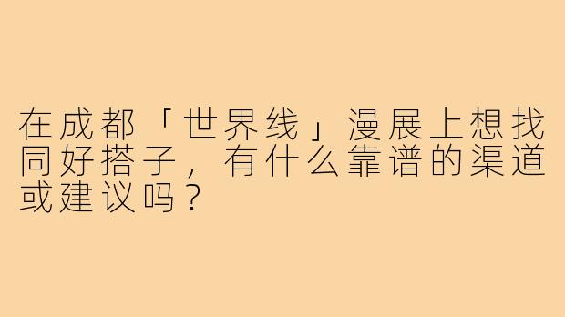 在成都「世界线」漫展上想找同好搭子,有什么靠谱的渠道或建议吗?