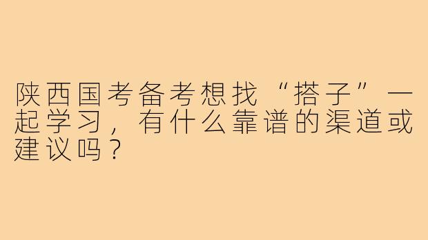 陕西国考备考想找“搭子”一起学习，有什么靠谱的渠道或建议吗？