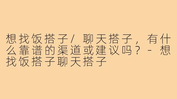 想找饭搭子/聊天搭子，有什么靠谱的渠道或建议吗？-想找饭搭子聊天搭子
