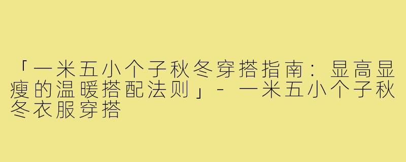 「一米五小个子秋冬穿搭指南：显高显瘦的温暖搭配法则」-一米五小个子秋冬衣服穿搭