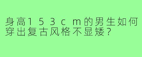 身高153cm的男生如何穿出复古风格不显矮?
