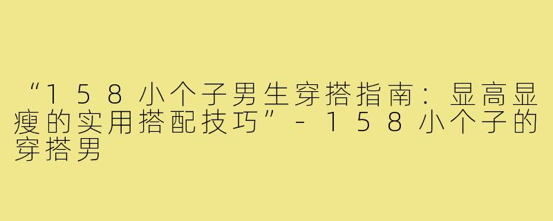 “158小个子男生穿搭指南：显高显瘦的实用搭配技巧”-158小个子的穿搭男