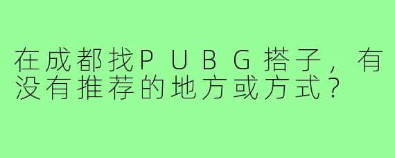 在成都找PUBG搭子,有没有推荐的地方或方式?