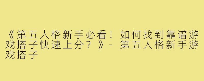 《第五人格新手必看！如何找到靠谱游戏搭子快速上分？》-第五人格新手游戏搭子