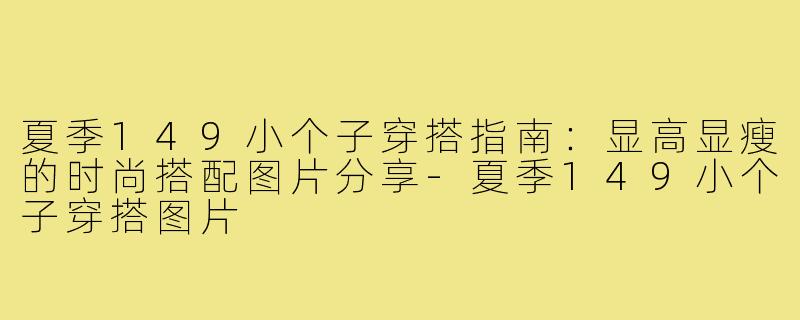 夏季149小个子穿搭指南:显高显瘦的时尚搭配图片分享-夏季149小个子穿搭图片