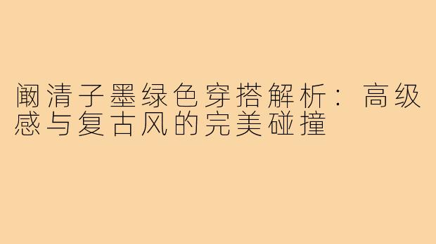阚清子墨绿色穿搭解析:高级感与复古风的完美碰撞