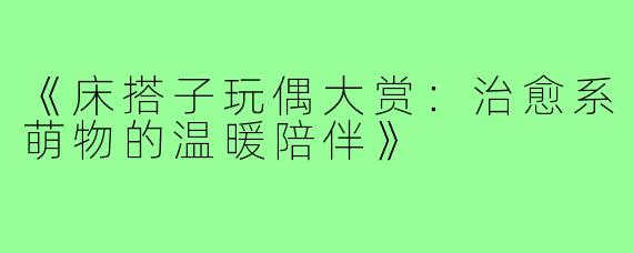 《床搭子玩偶大赏:治愈系萌物的温暖陪伴》