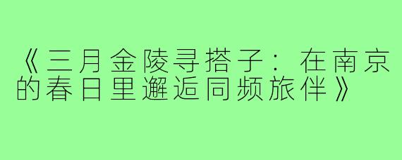 《三月金陵寻搭子：在南京的春日里邂逅同频旅伴》
