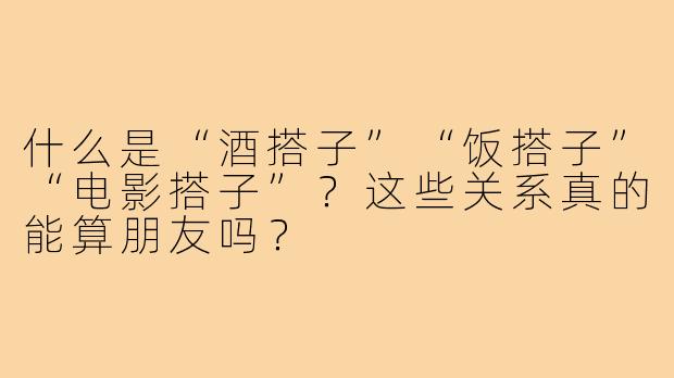 什么是“酒搭子”“饭搭子”“电影搭子”？这些关系真的能算朋友吗？