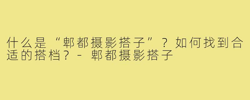 什么是“郫都摄影搭子”?如何找到合适的搭档?-郫都摄影搭子