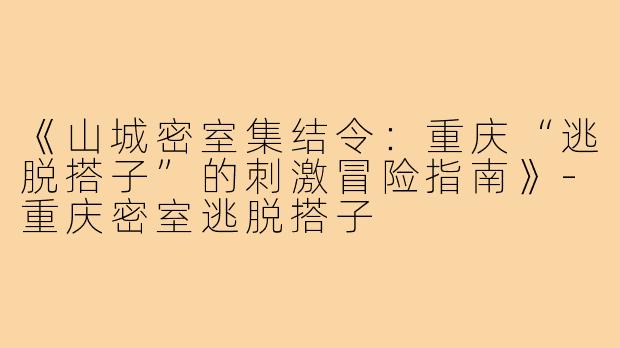 《山城密室集结令：重庆“逃脱搭子”的刺激冒险指南》-重庆密室逃脱搭子