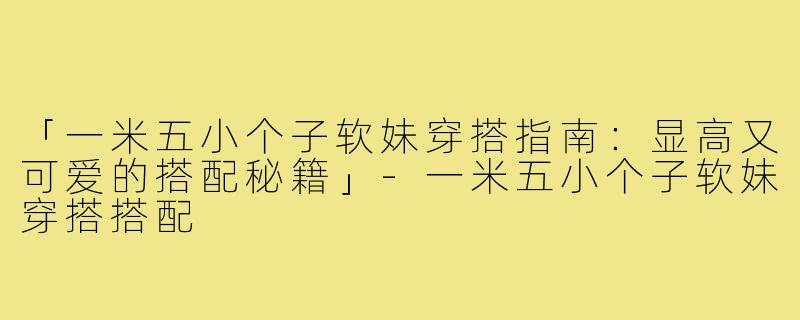 「一米五小个子软妹穿搭指南：显高又可爱的搭配秘籍」-一米五小个子软妹穿搭搭配